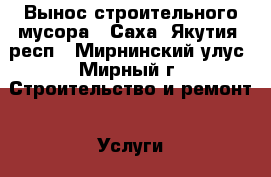 Вынос строительного мусора - Саха (Якутия) респ., Мирнинский улус, Мирный г. Строительство и ремонт » Услуги   